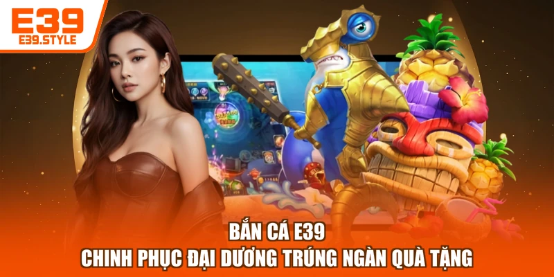 Bắn Cá E39 - Chinh Phục Đại Dương Trúng Ngàn Quà Tặng