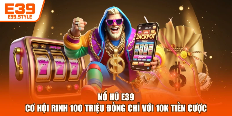 Nổ Hũ E39 - Cơ Hội Rinh 100 Triệu Đồng Chỉ Với 10K Tiền Cược