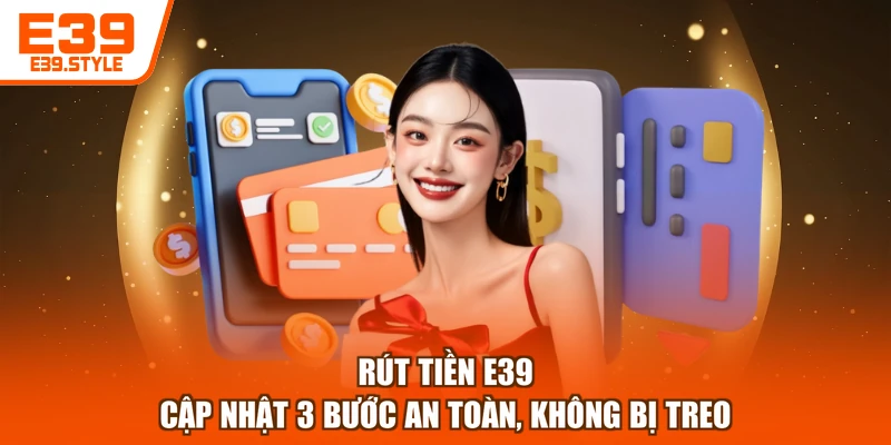 Rút Tiền E39 - Cập Nhật 3 Bước An Toàn, Không Bị Treo